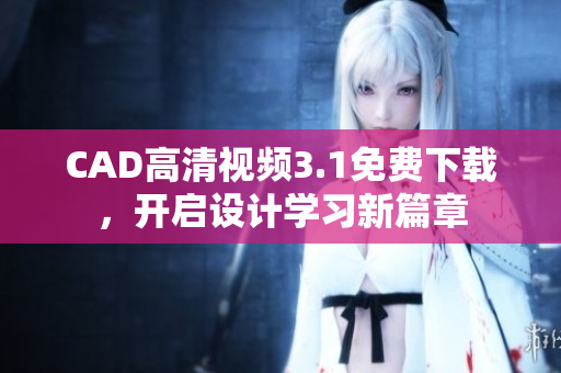 CAD高清視頻3.1免費(fèi)下載，開(kāi)啟設(shè)計(jì)學(xué)習(xí)新篇章