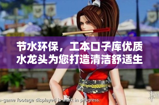 節(jié)水環(huán)保，工本口子庫優(yōu)質(zhì)水龍頭為您打造清潔舒適生活