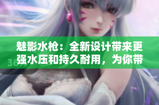 魅影水槍：全新設(shè)計帶來更強(qiáng)水壓和持久耐用，為你帶來歡樂夏日！