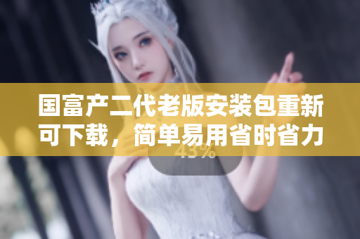 國富產(chǎn)二代老版安裝包重新可下載，簡單易用省時省力