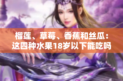 榴蓮、草莓、香蕉和絲瓜：這四種水果18歲以下能吃嗎？