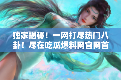 獨(dú)家揭秘！一網(wǎng)打盡熱門八卦！盡在吃瓜爆料網(wǎng)官網(wǎng)首頁！