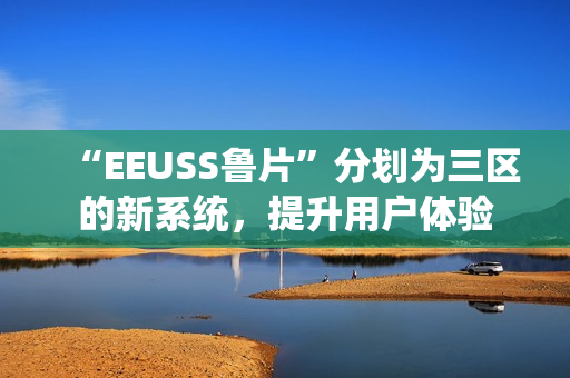 “EEUSS魯片”分劃為三區(qū)的新系統(tǒng)，提升用戶體驗(yàn)