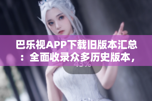 巴樂視APP下載舊版本匯總：全面收錄眾多歷史版本，輕松找到所需版本