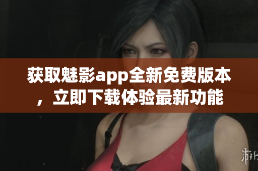獲取魅影app全新免費版本，立即下載體驗最新功能