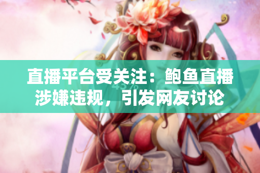 直播平臺受關注：鮑魚直播涉嫌違規(guī)，引發(fā)網(wǎng)友討論