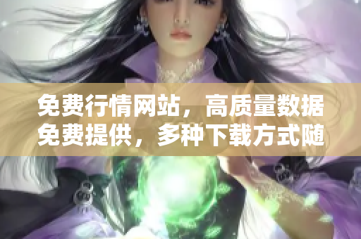 免費行情網(wǎng)站，高質(zhì)量數(shù)據(jù)免費提供，多種下載方式隨心選