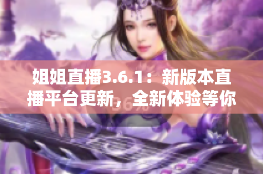 姐姐直播3.6.1：新版本直播平臺更新，全新體驗(yàn)等你來探索