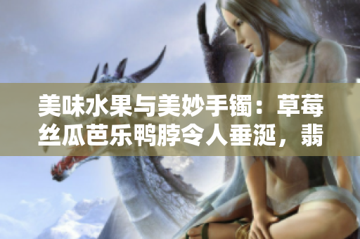 美味水果與美妙手鐲：草莓絲瓜芭樂鴨脖令人垂涎，翡翠手鐲華麗誘人