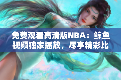 免費觀看高清版NBA：鯨魚視頻獨家播放，盡享精彩比賽！