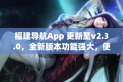 福建導航App 更新至v2.3.0，全新版本功能強大，使用更便捷