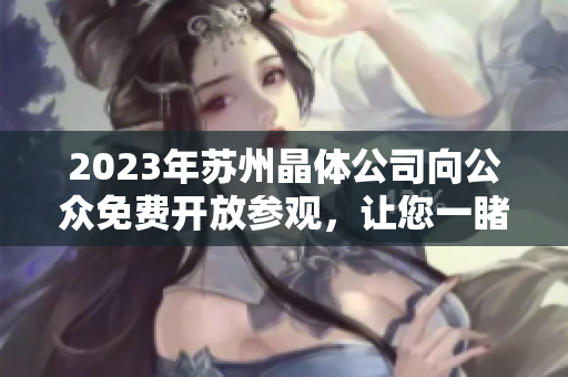 2023年蘇州晶體公司向公眾免費(fèi)開(kāi)放參觀，讓您一睹其獨(dú)特魅力