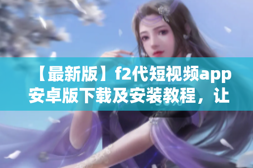 【最新版】f2代短視頻app 安卓版下載及安裝教程，讓您快速輕松享受潮流短視頻創(chuàng)作的樂趣