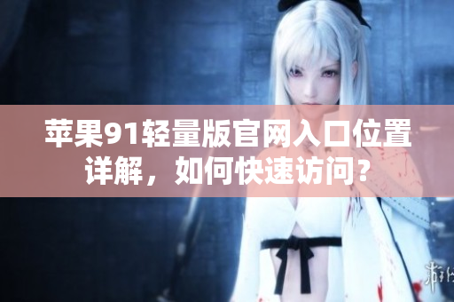 蘋果91輕量版官網(wǎng)入口位置詳解，如何快速訪問？