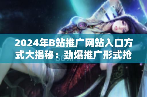 2024年B站推廣網(wǎng)站入口方式大揭秘：勁爆推廣形式搶先知！