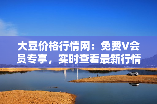 大豆價(jià)格行情網(wǎng)：免費(fèi)V會員專享，實(shí)時(shí)查看最新行情
