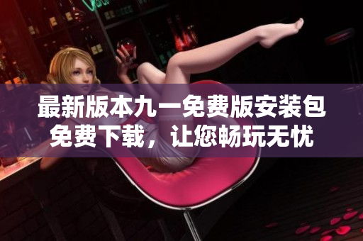 最新版本九一免費版安裝包免費下載，讓您暢玩無憂