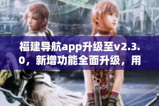 福建導(dǎo)航app升級至v2.3.0，新增功能全面升級，用戶體驗(yàn)更優(yōu)！