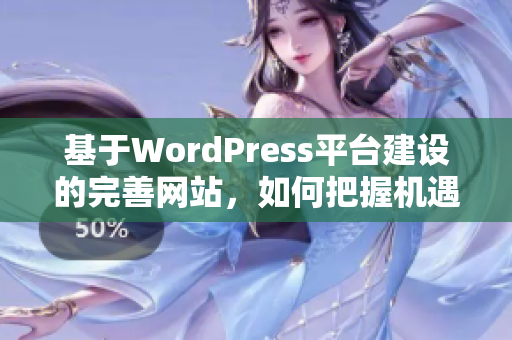 基于WordPress平臺建設(shè)的完善網(wǎng)站，如何把握機遇并實現(xiàn)卓越表現(xiàn)