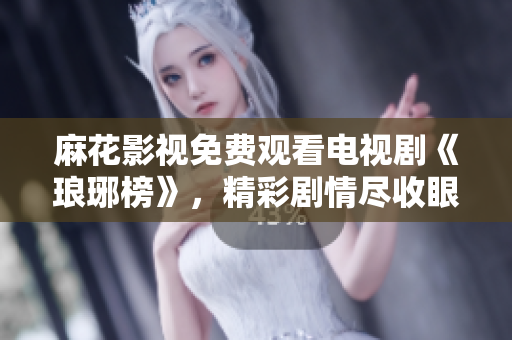 麻花影視免費觀看電視劇《瑯琊榜》，精彩劇情盡收眼底