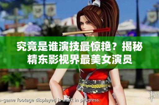 究竟是誰演技最驚艷？揭秘精東影視界最美女演員