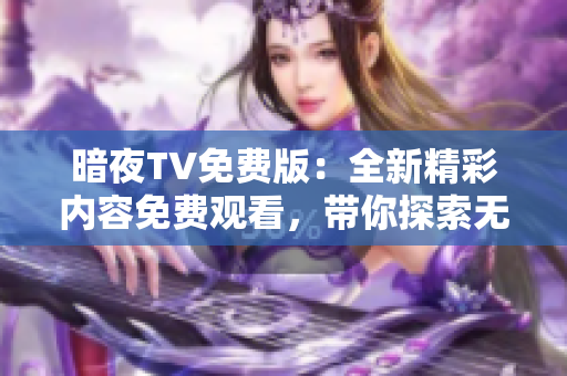 暗夜TV免費版：全新精彩內(nèi)容免費觀看，帶你探索無限可能