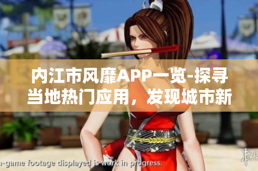 內(nèi)江市風靡APP一覽-探尋當?shù)責衢T應用，發(fā)現(xiàn)城市新動向