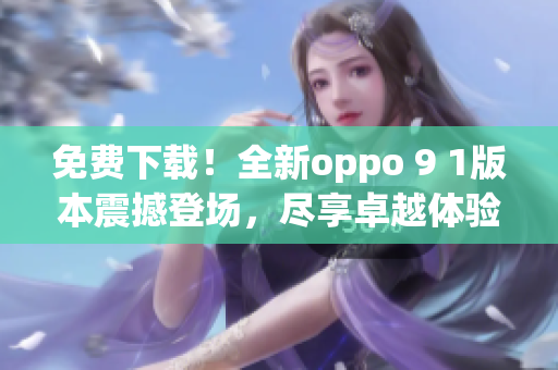 免費(fèi)下載！全新oppo 9 1版本震撼登場，盡享卓越體驗(yàn)