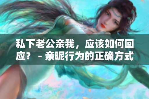 私下老公親我，應該如何回應？ - 親昵行為的正確方式