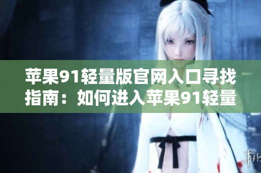 蘋果91輕量版官網(wǎng)入口尋找指南：如何進入蘋果91輕量版官網(wǎng)？