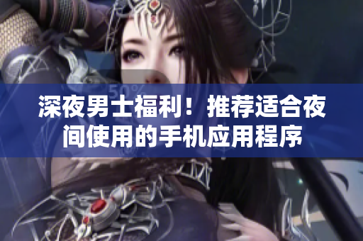 深夜男士福利！推薦適合夜間使用的手機應(yīng)用程序