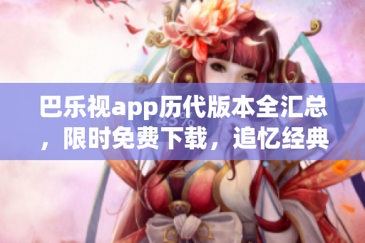 巴樂視app歷代版本全匯總，限時免費下載，追憶經(jīng)典舊版本暢享視聽盛宴