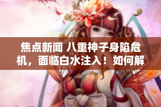 焦點新聞 八重神子身陷危機(jī)，面臨白水注入！如何解決這一困境？