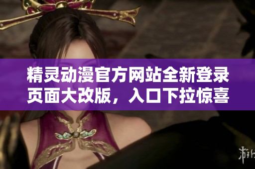 精靈動漫官方網(wǎng)站全新登錄頁面大改版，入口下拉驚喜連連，用戶體驗更上一層樓