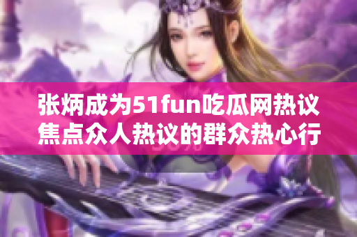 張炳成為51fun吃瓜網(wǎng)熱議焦點眾人熱議的群眾熱心行動 紛紛聚焦這位熱心群眾，引發(fā)廣泛討論。