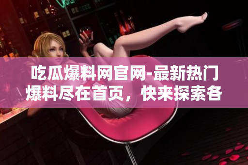 吃瓜爆料網(wǎng)官網(wǎng)-最新熱門爆料盡在首頁，快來探索各領(lǐng)域獨家內(nèi)幕報道，精彩內(nèi)容不容錯過