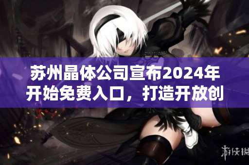 蘇州晶體公司宣布2024年開始免費(fèi)入口，打造開放創(chuàng)新生態(tài)圈