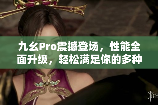 九幺Pro震撼登場，性能全面升級，輕松滿足你的多種需求