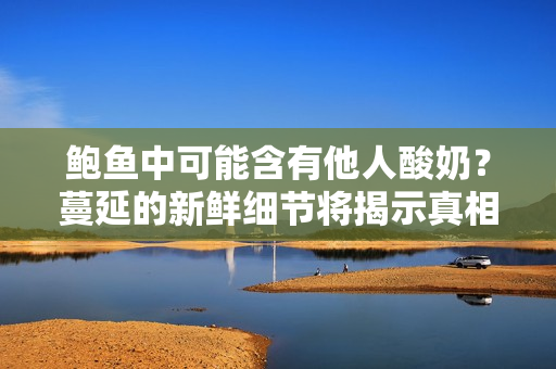 鮑魚(yú)中可能含有他人酸奶？蔓延的新鮮細(xì)節(jié)將揭示真相