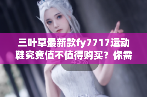 三葉草最新款fy7717運(yùn)動(dòng)鞋究竟值不值得購(gòu)買(mǎi)？你需要知道的五大關(guān)鍵點(diǎn)