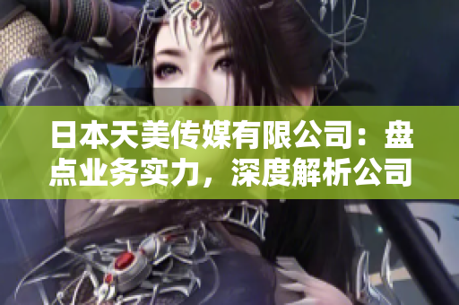 日本天美傳媒有限公司：盤(pán)點(diǎn)業(yè)務(wù)實(shí)力，深度解析公司發(fā)展情況
