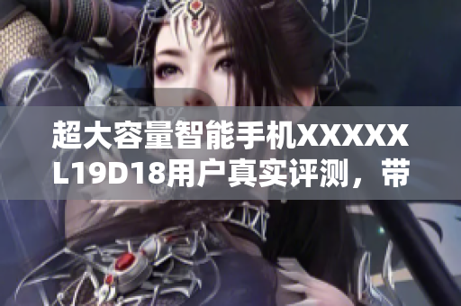超大容量智能手機XXXXXL19D18用戶真實評測，帶來超值使用體驗