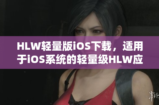 HLW輕量版iOS下載，適用于iOS系統(tǒng)的輕量級(jí)HLW應(yīng)用程序