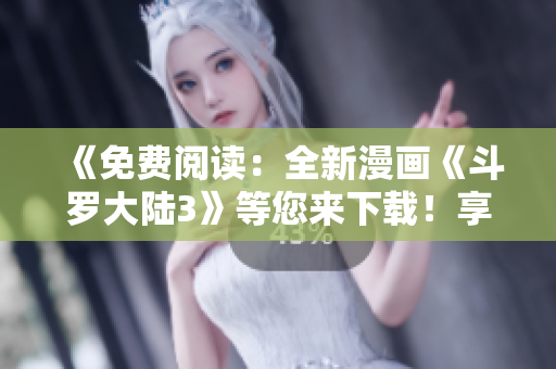 《免費閱讀：全新漫畫《斗羅大陸3》等您來下載！享受精彩繪圖盛宴！