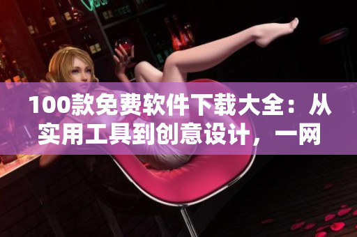 100款免費(fèi)軟件下載大全：從實(shí)用工具到創(chuàng)意設(shè)計(jì)，一網(wǎng)打盡