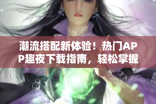 潮流搭配新體驗！熱門APP趣夜下載指南，輕松掌握潮流資訊