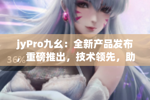 jyPro九幺：全新產(chǎn)品發(fā)布，重磅推出，技術(shù)領(lǐng)先，助力行業(yè)發(fā)展