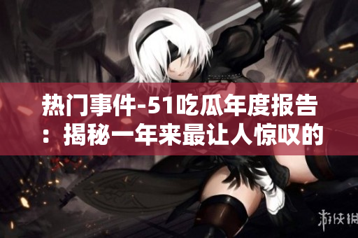 熱門(mén)事件-51吃瓜年度報(bào)告：揭秘一年來(lái)最讓人驚嘆的社會(huì)現(xiàn)象、熱點(diǎn)事件和網(wǎng)友熱議話題