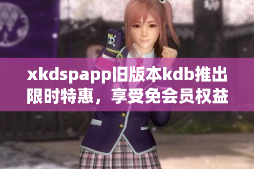 xkdspapp舊版本kdb推出限時特惠，享受免會員權(quán)益