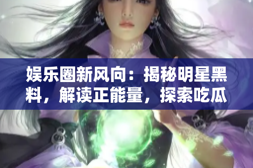 娛樂圈新風(fēng)向：揭秘明星黑料，解讀正能量，探索吃瓜官網(wǎng)